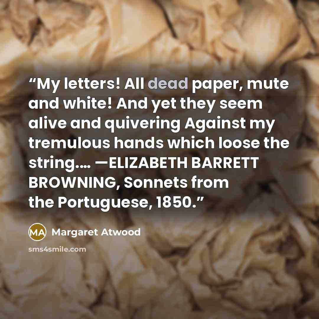 “My letters! All dead paper, mute and white! And yet they seem alive and quivering Against my tremulous hands which loose the string.… —ELIZABETH BARRETT BROWNING, Sonnets from the Portuguese, 1850.” quote by Margaret Atwood