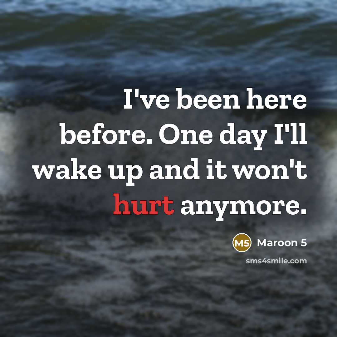 “I've been here before. One day I'll wake up and it won't hurt anymore.” quote by Maroon 5