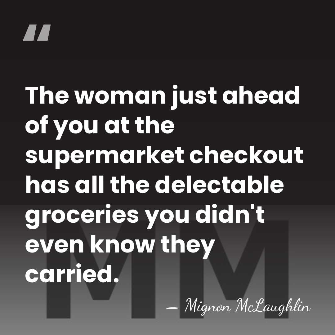 The woman just ahead of you at the supermarket checkout has all&hellip; - Mignon McLaughlin