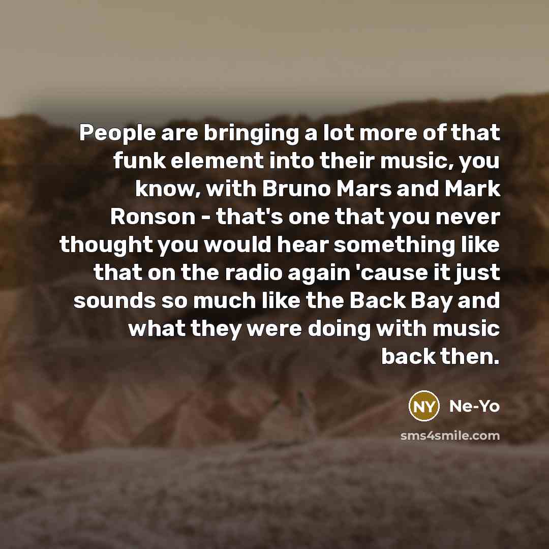“People are bringing a lot more of that funk element into their music, you know, with Bruno Mars and Mark Ronson - that's one that you never thought you would hear something like that on the radio again 'cause it just sounds so much like the Back Bay and what they were doing with music back then.” quote by Ne-Yo