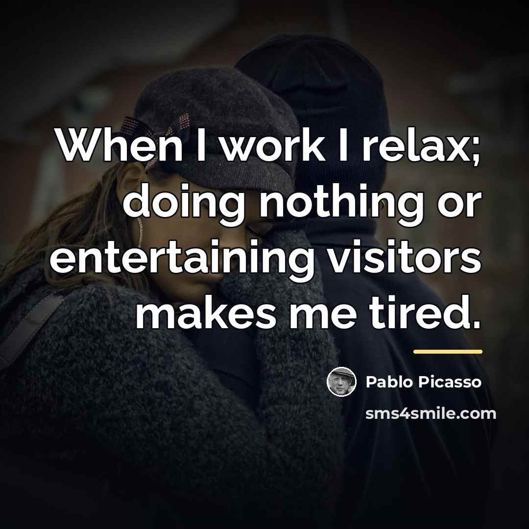 “When I work I relax; doing nothing or entertaining visitors…” quote by Pablo Picasso