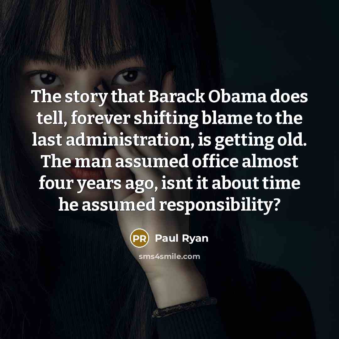 “The story that Barack Obama does tell, forever shifting blame to the last administration, is getting old. The man assumed office almost four years ago, isnt it about time he assumed responsibility?” quote by Paul Ryan