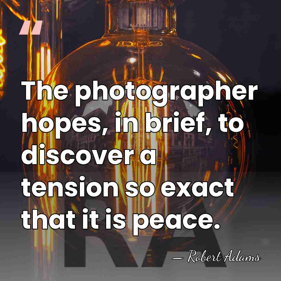 The photographer hopes, in brief, to discover a tension so exact that&hellip; - Robert Adams