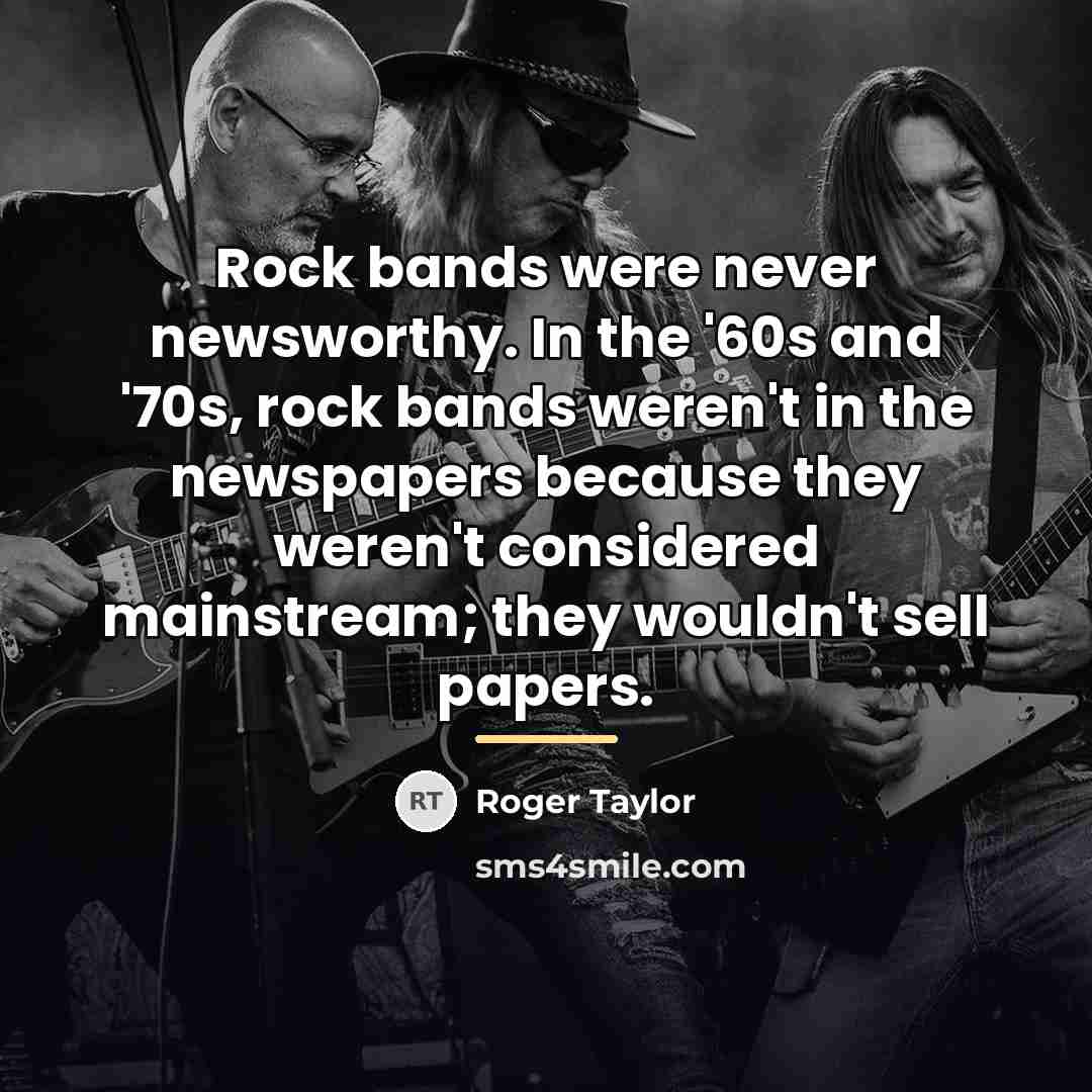 “Rock bands were never newsworthy. In the '60s and '70s,…” quote by Roger Taylor