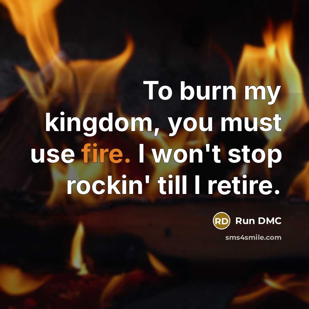 “To burn my kingdom, you must use fire. I won't stop rockin' till I retire.” quote by Run DMC