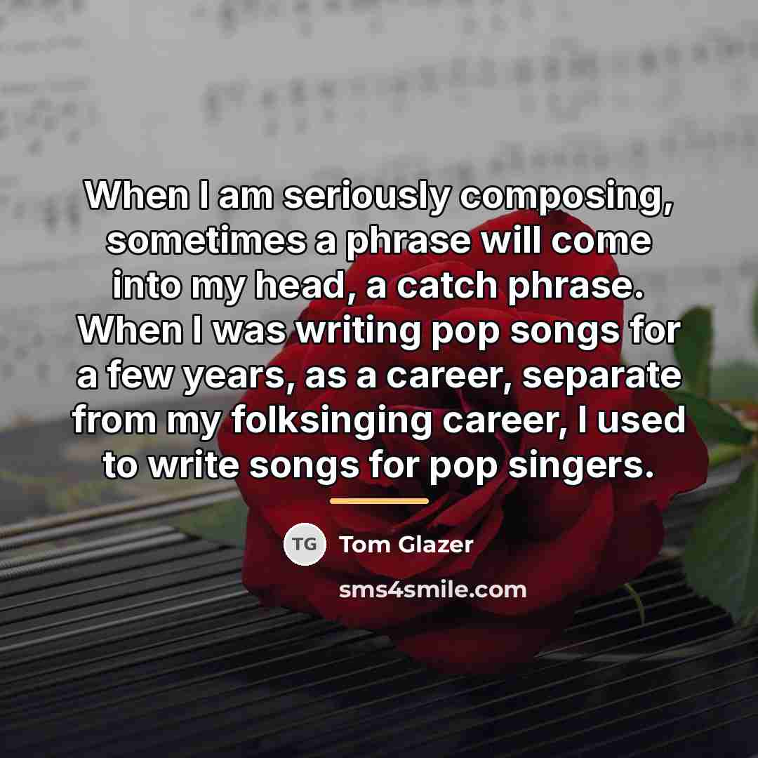 “When I am seriously composing, sometimes a phrase will come…” quote by Tom Glazer