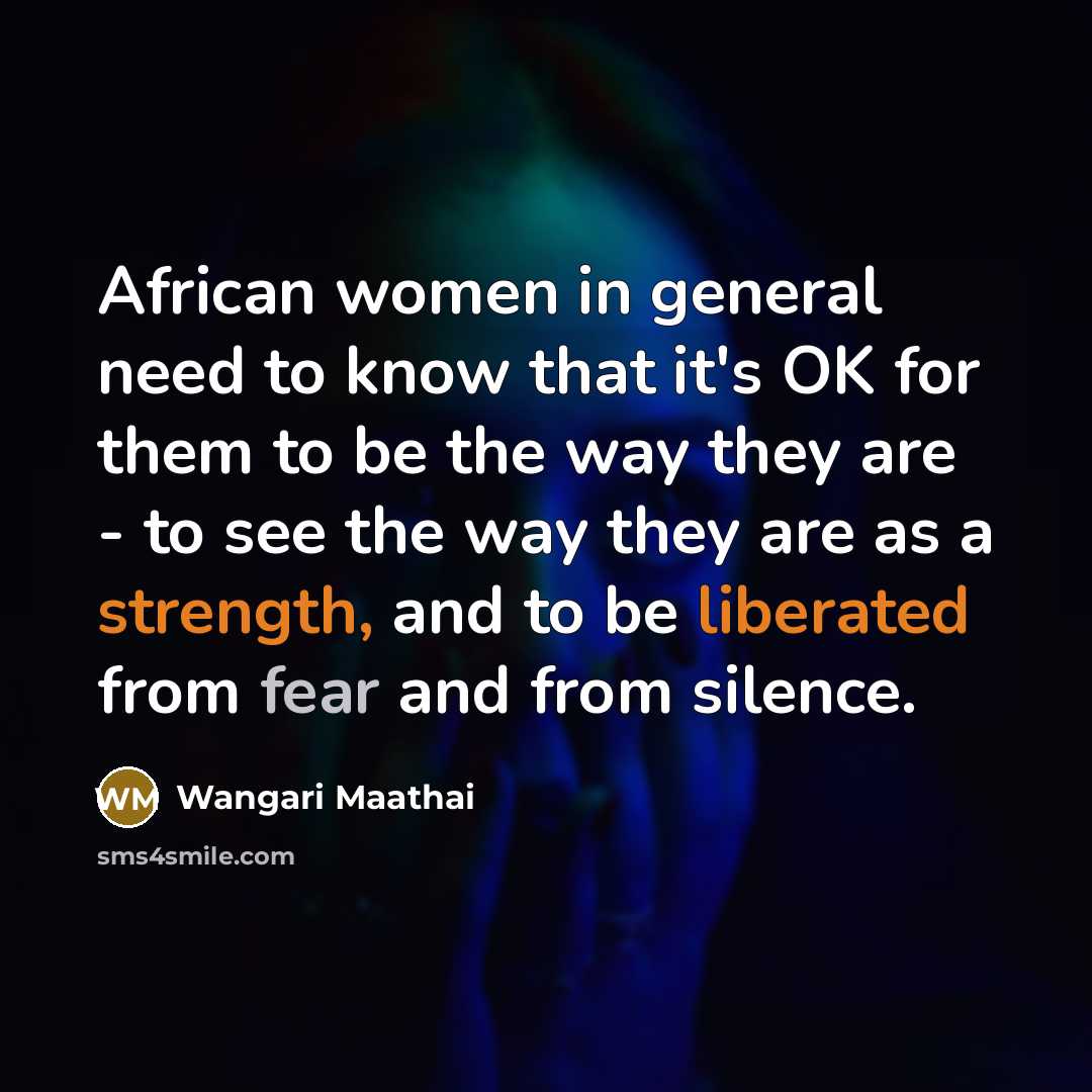 “African women in general need to know that it's OK for them to be the way they are - to see the way they are as a strength, and to be liberated from fear and from silence.” quote by Wangari Maathai