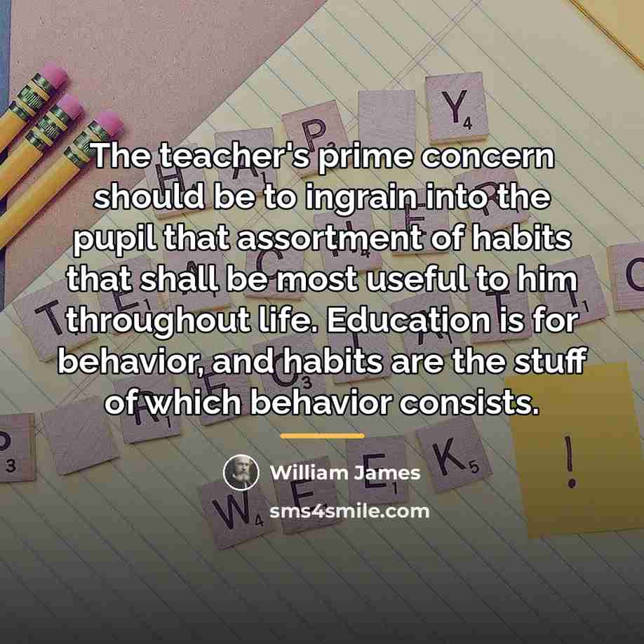 “The teacher's prime concern should be to ingrain into the…” quote by William James
