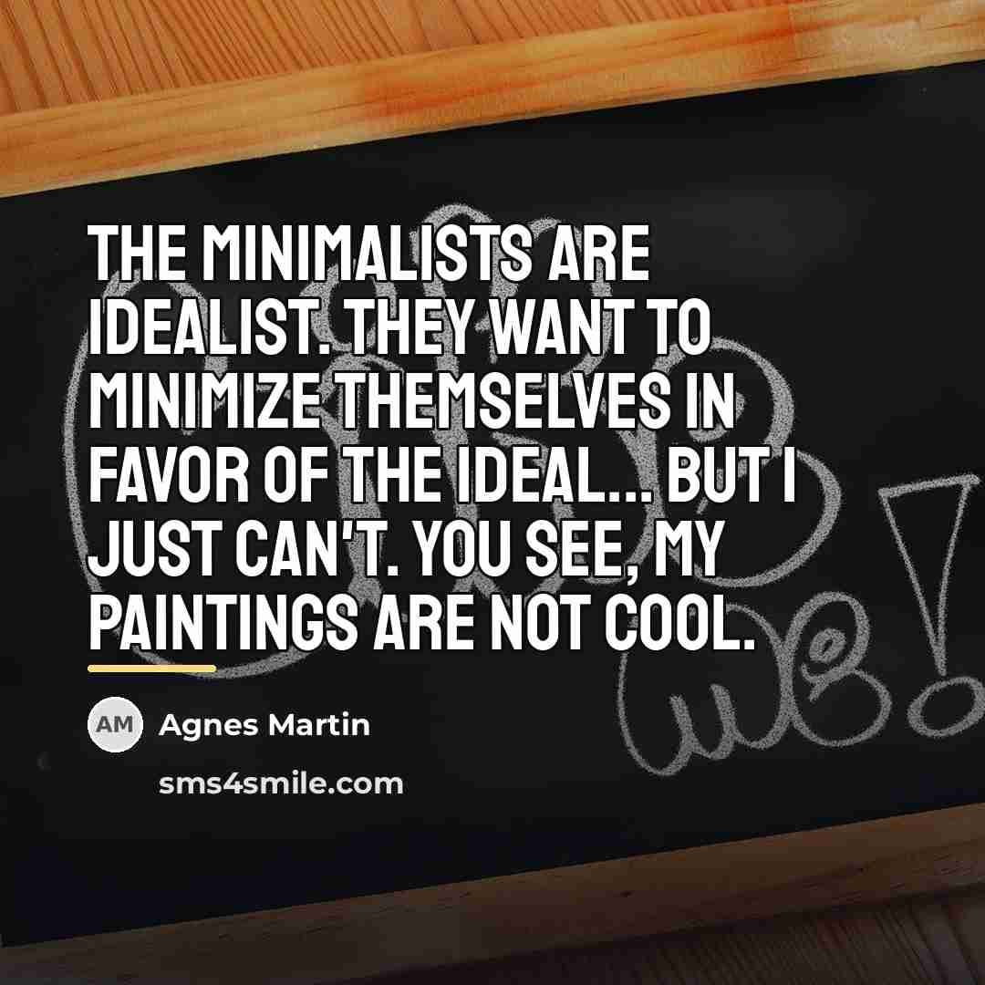 “The Minimalists are idealist. They want to minimize themselves in…” quote by Agnes Martin