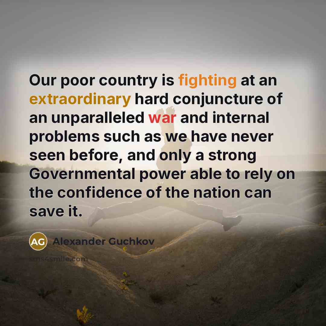 “Our poor country is fighting at an extraordinary hard conjuncture of an unparalleled war and internal problems such as we have never seen before, and only a strong Governmental power able to rely on the confidence of the nation can save it.” quote by Alexander Guchkov