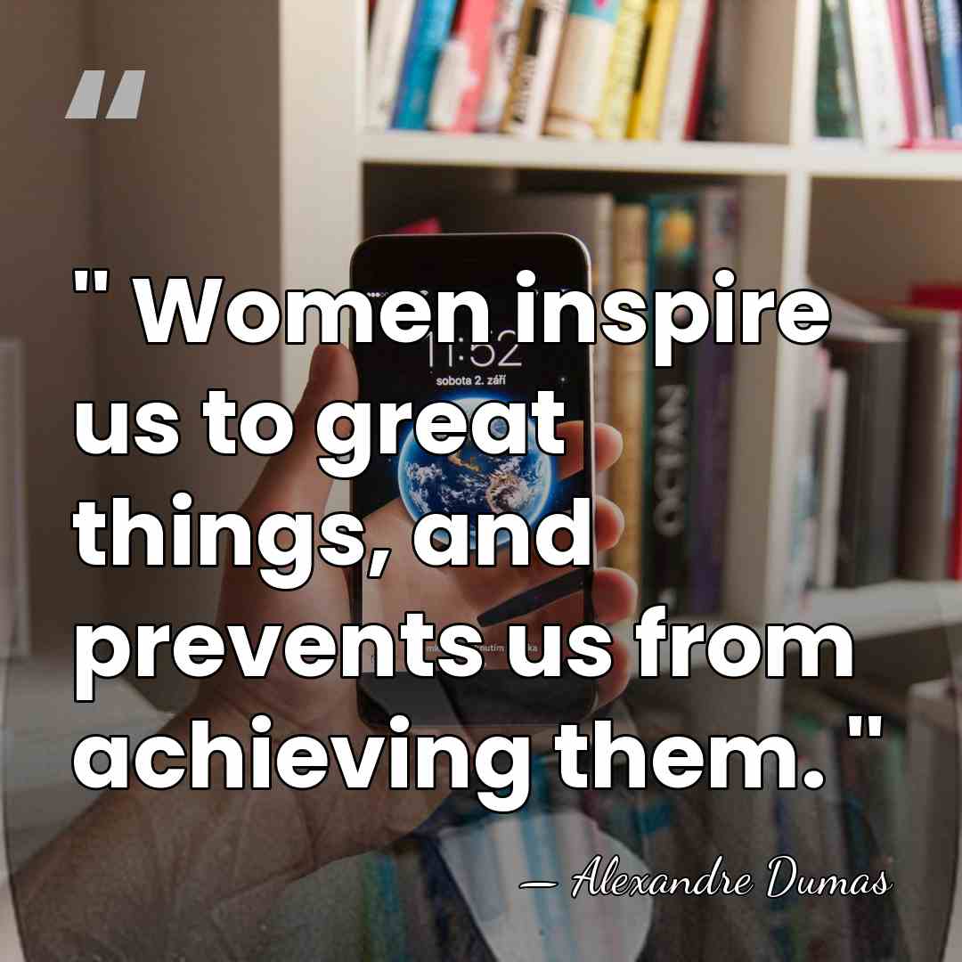 '' Women inspire us to great things, and prevents us from achieving&hellip; - Alexandre Dumas