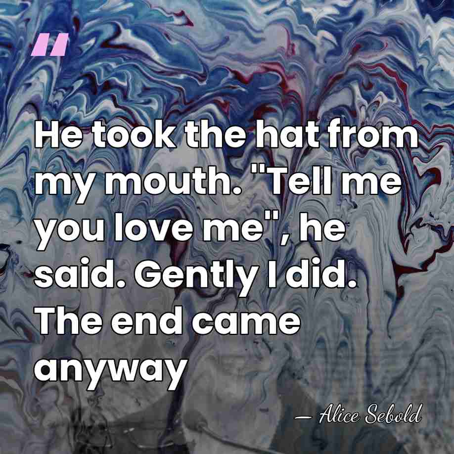 He took the hat from my mouth. ''Tell me you love me'',&hellip; - Alice Sebold