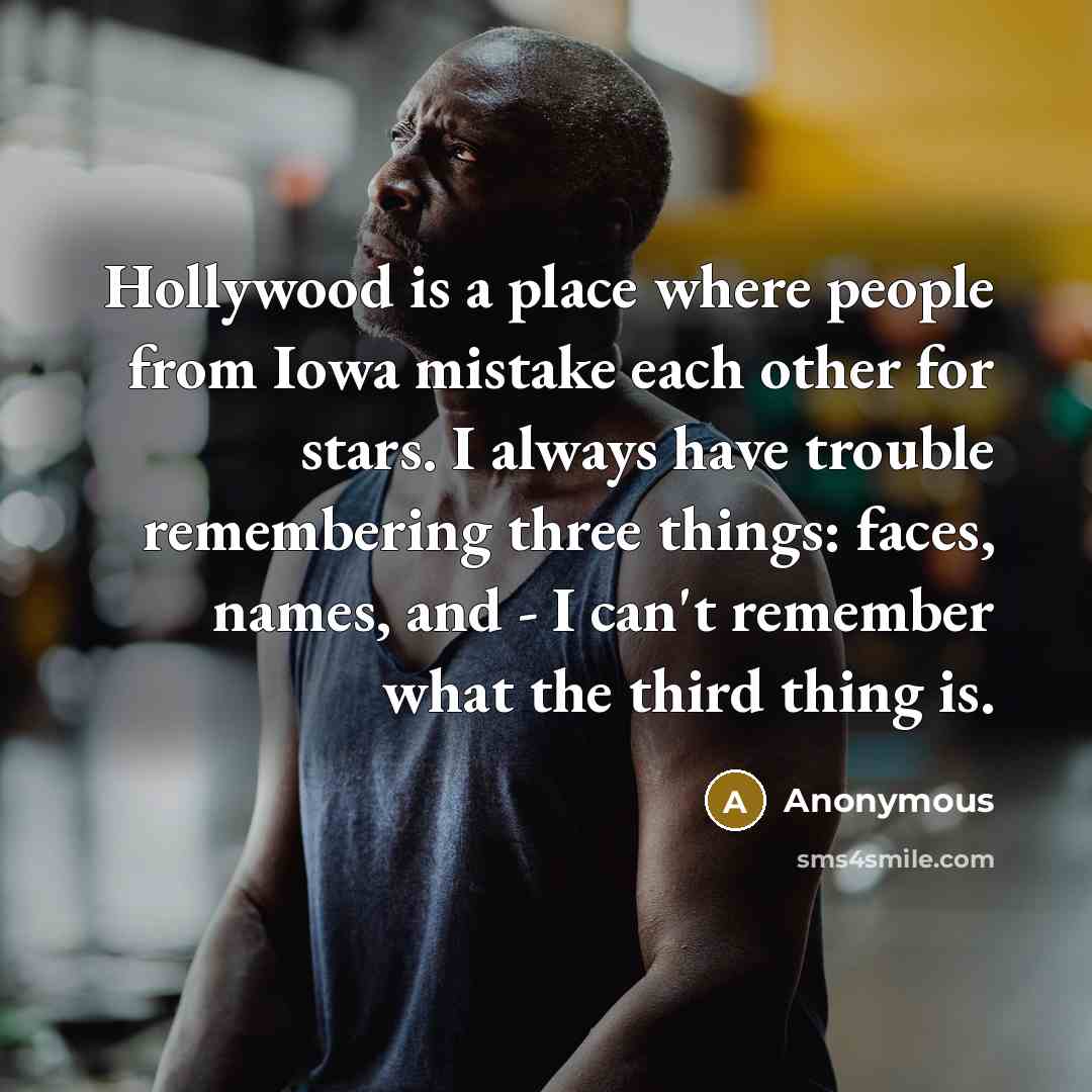 “Hollywood is a place where people from Iowa mistake each other for stars. I always have trouble remembering three things: faces, names, and - I can't remember what the third thing is.” quote by Anonymous