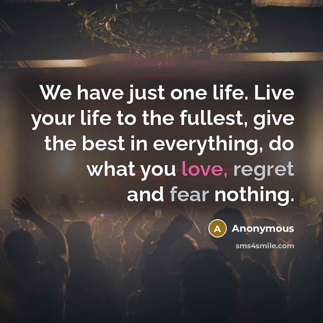“We have just one life. Live your life to the fullest, give the best in everything, do what you love, regret and fear nothing.” quote by Anonymous