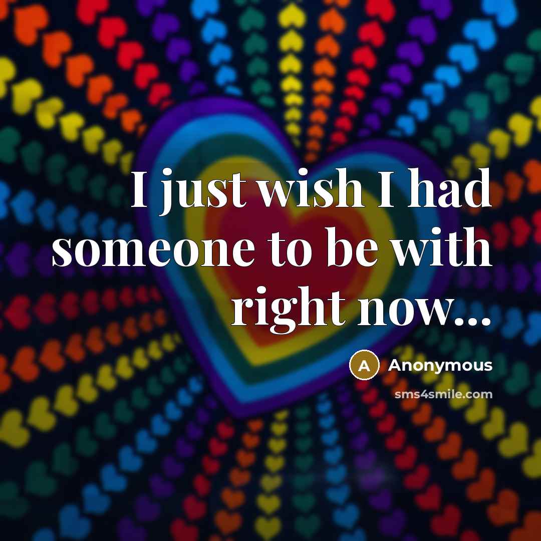 “I just wish I had someone to be with right…” quote by Anonymous