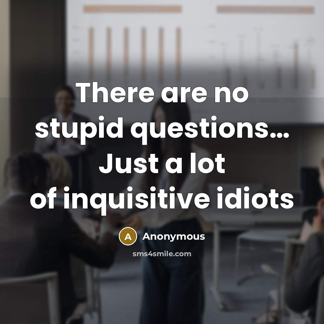 “There are no stupid questions… Just a lot of inquisitive idiots” quote by Anonymous