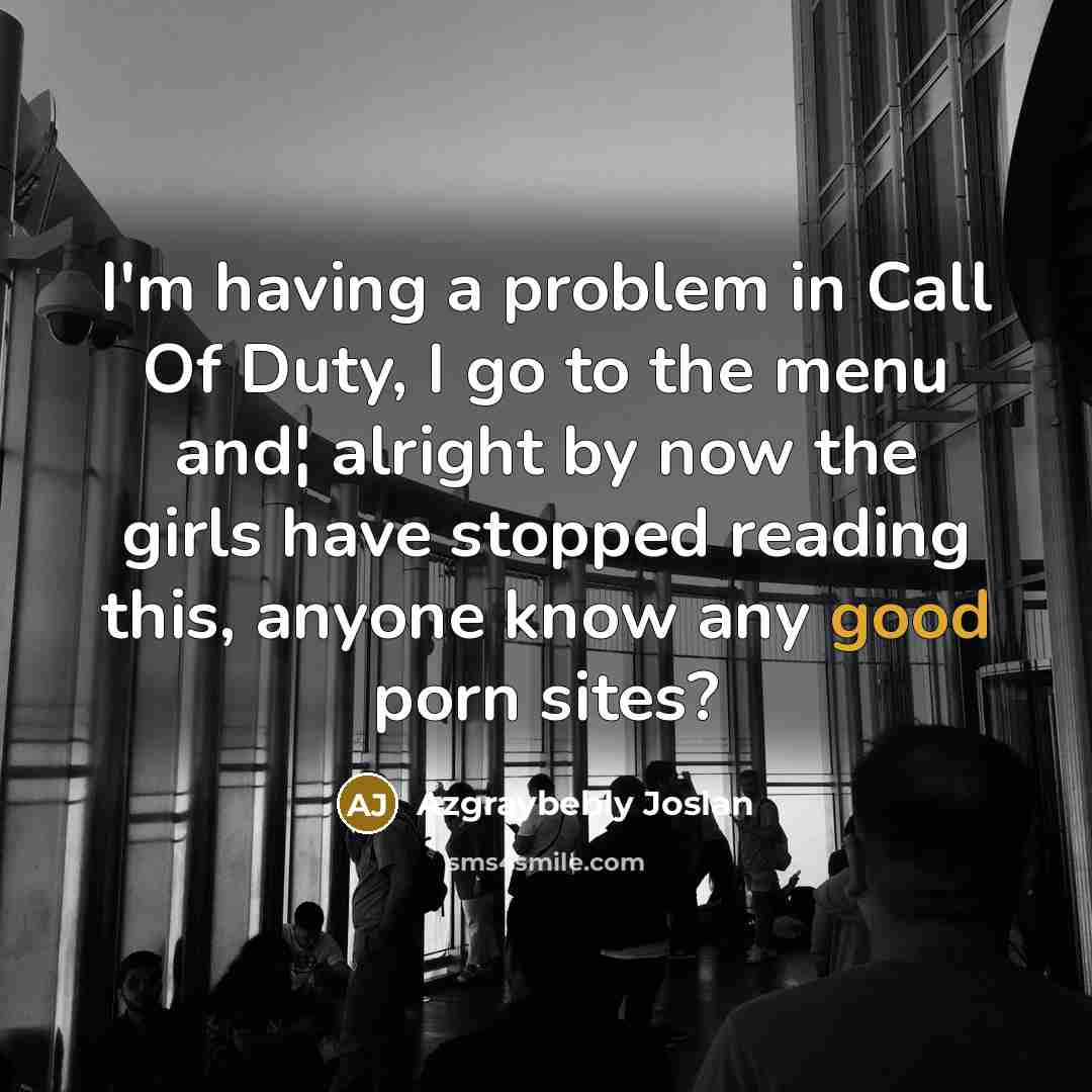 “I'm having a problem in Call Of Duty, I go to the menu and¦ alright by now the girls have stopped reading this, anyone know any good porn sites?” quote by Azgraybebly Joslan
