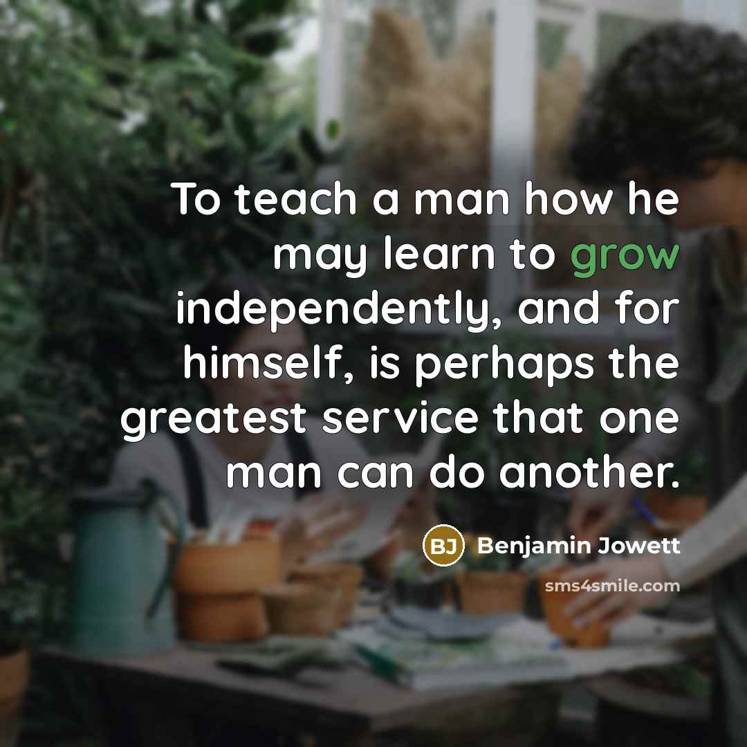 “To teach a man how he may learn to grow…” quote by Benjamin Jowett