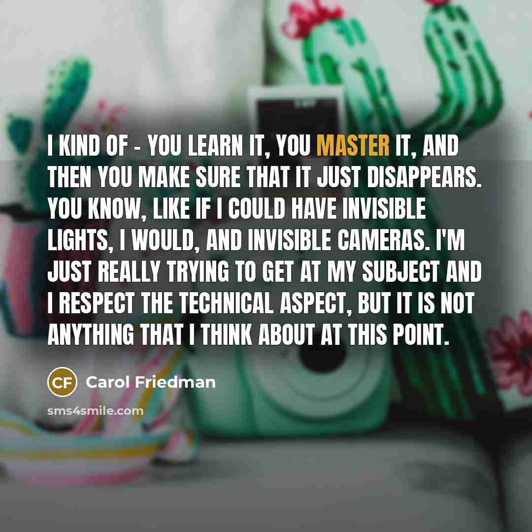 “I kind of - you learn it, you master it,…” quote by Carol Friedman