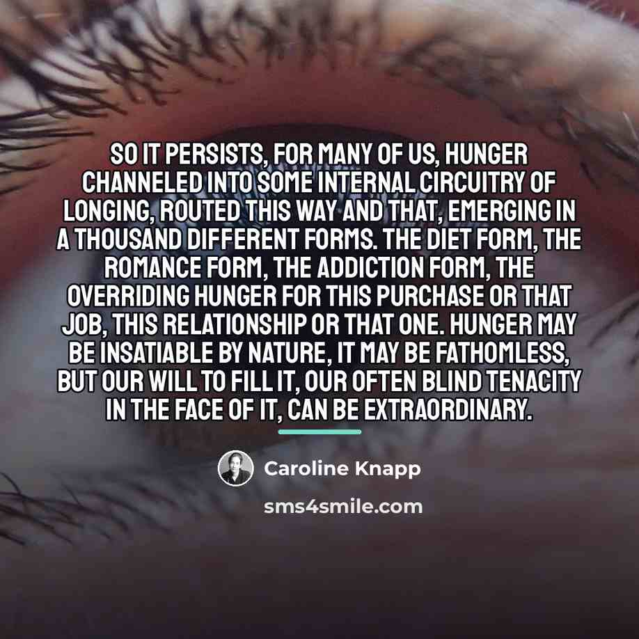 “So it persists, for many of us, hunger channeled into…” quote by Caroline Knapp