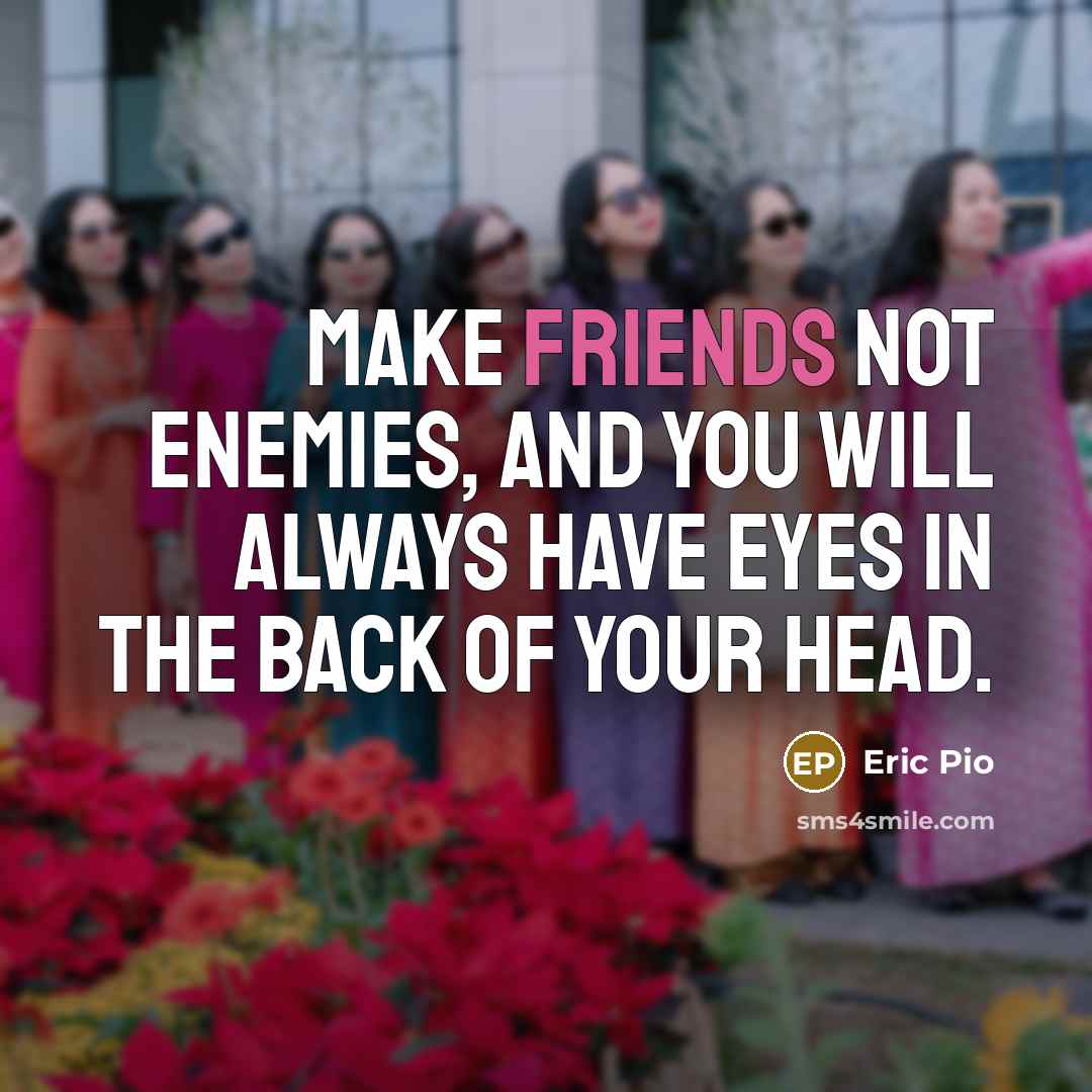 “Make friends not enemies, and you will always have eyes in the back of your head.” quote by Eric Pio