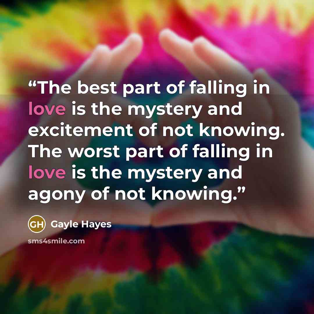 “The best part of falling in love is the mystery and excitement of not knowing. The worst part of falling in love is the mystery and agony of not knowing.” quote by Gayle Hayes