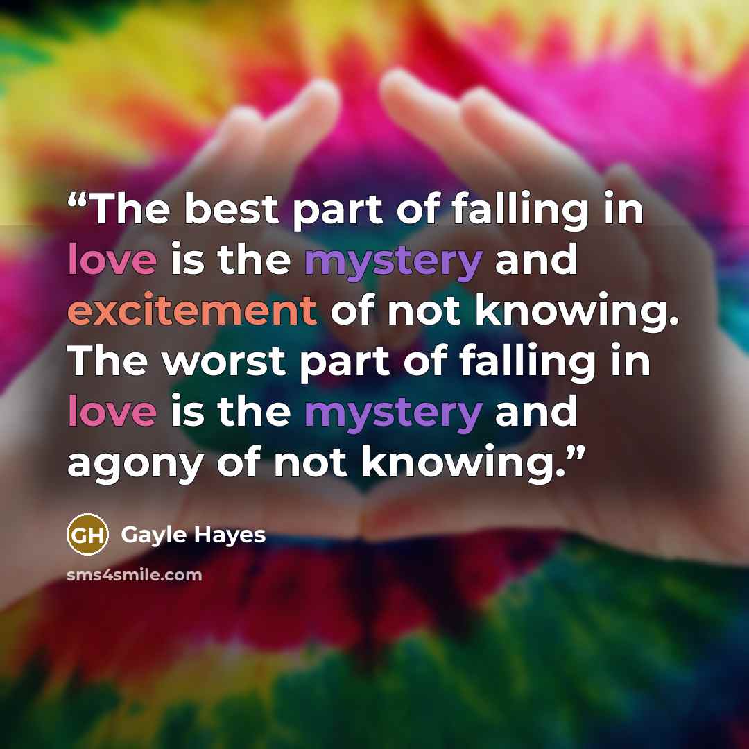 “The best part of falling in love is the mystery and excitement of not knowing. The worst part of falling in love is the mystery and agony of not knowing.” quote by Gayle Hayes