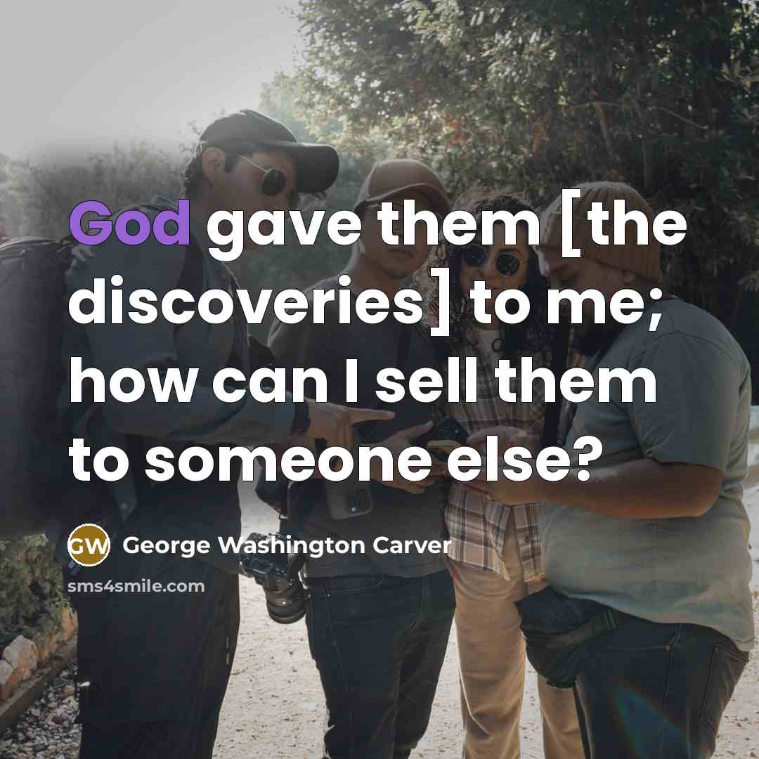 “God gave them [the discoveries] to me; how can I sell them to someone else?” quote by George Washington Carver