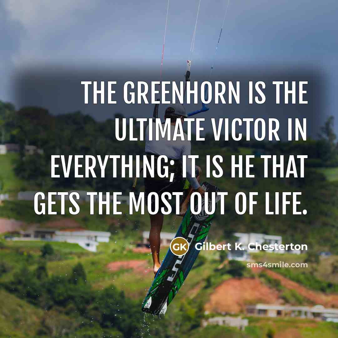 “The greenhorn is the ultimate victor in everything; it is…” quote by Gilbert K. Chesterton