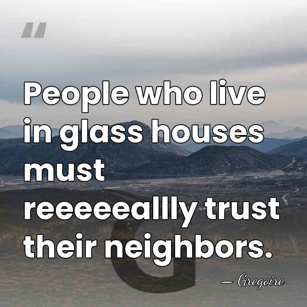 People who live in glass houses must reeeeeallly trust their neighbors. - Gregoire