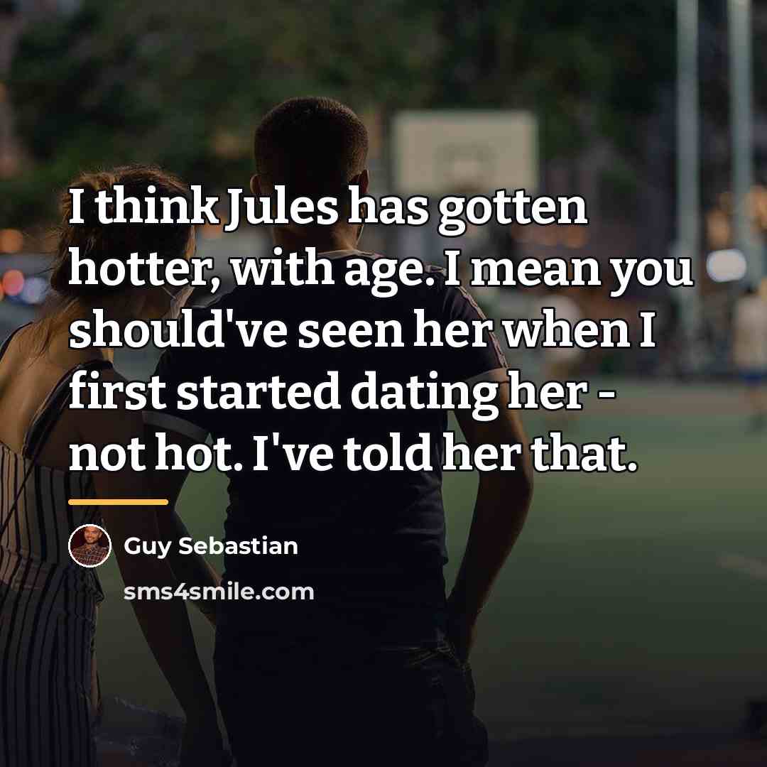 “I think Jules has gotten hotter, with age. I mean…” quote by Guy Sebastian