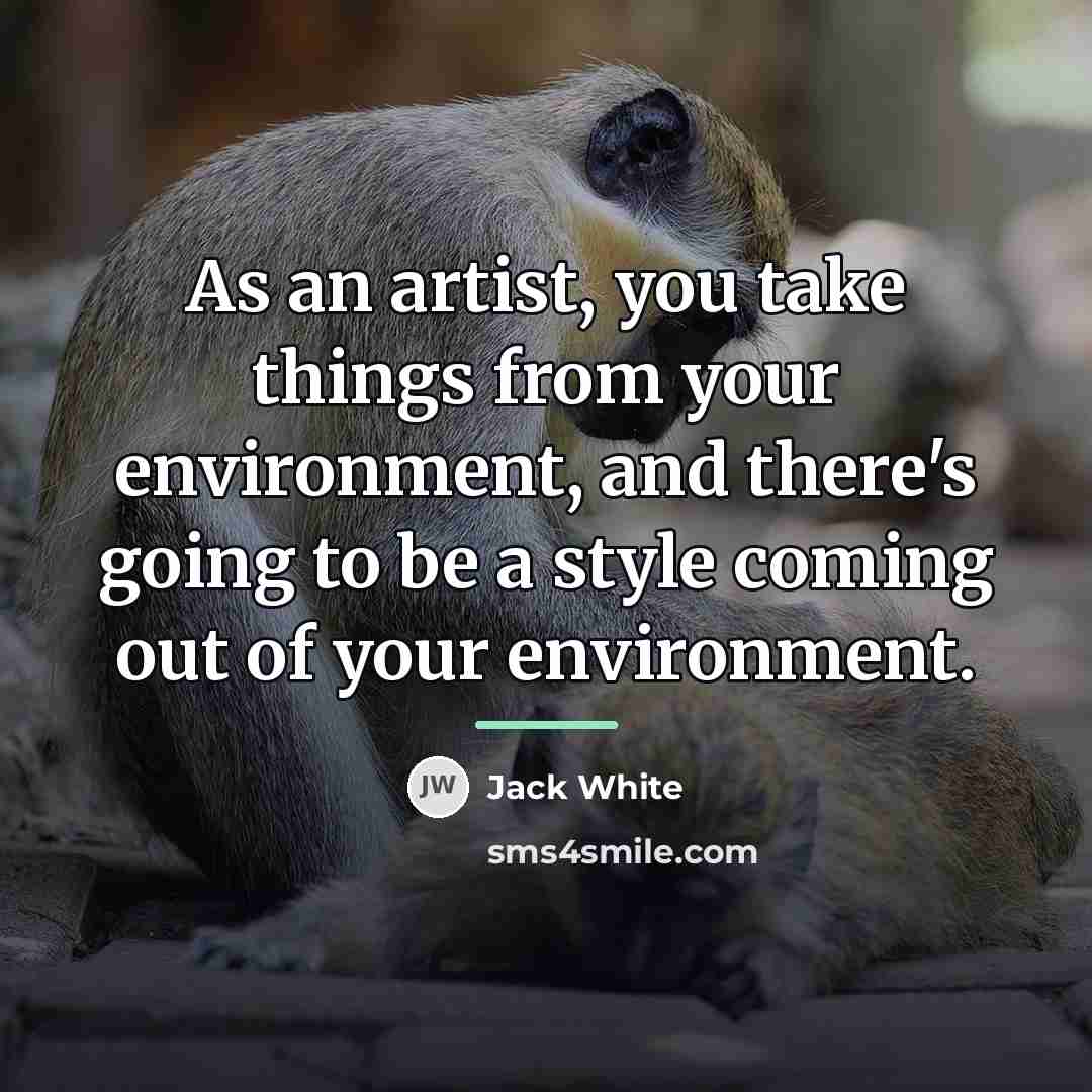 “As an artist, you take things from your environment, and…” quote by Jack White
