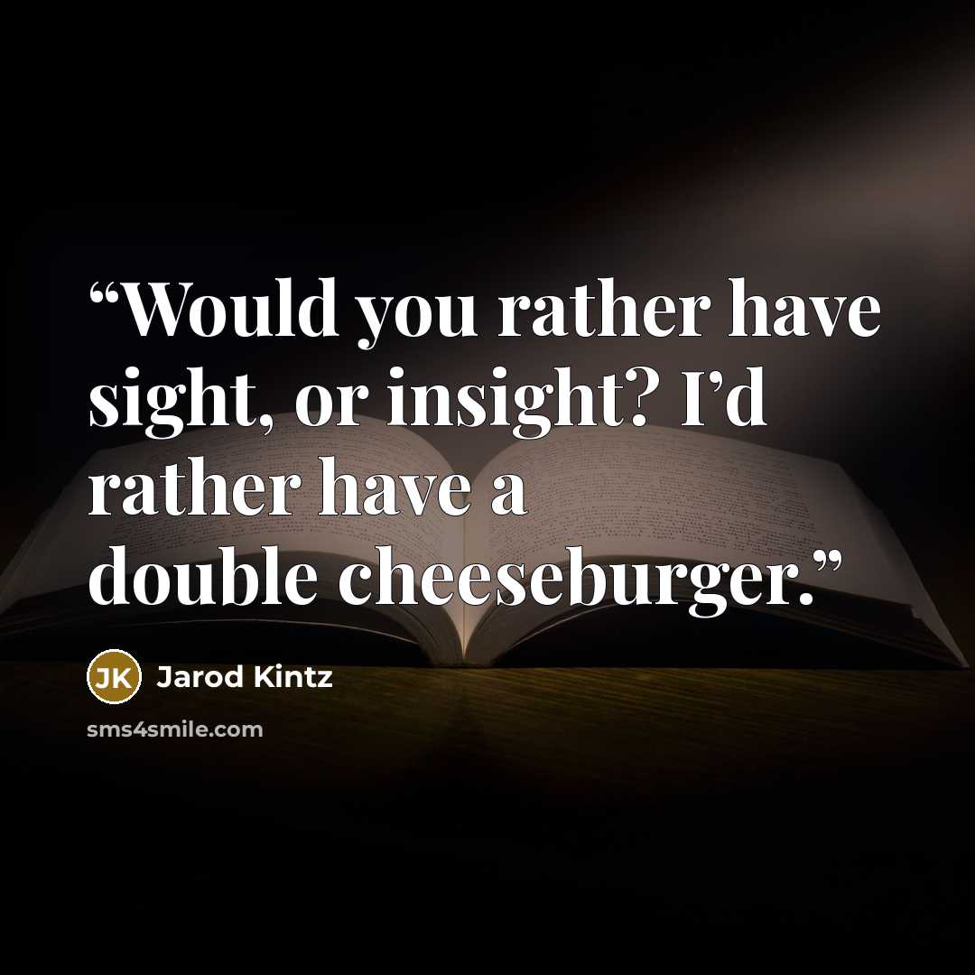 “Would you rather have sight, or insight? I’d rather have a double cheeseburger.” quote by Jarod Kintz