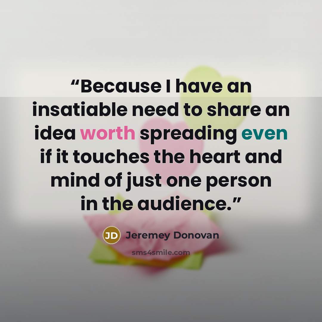 “Because I have an insatiable need to share an idea worth spreading even if it touches the heart and mind of just one person in the audience.” quote by Jeremey Donovan