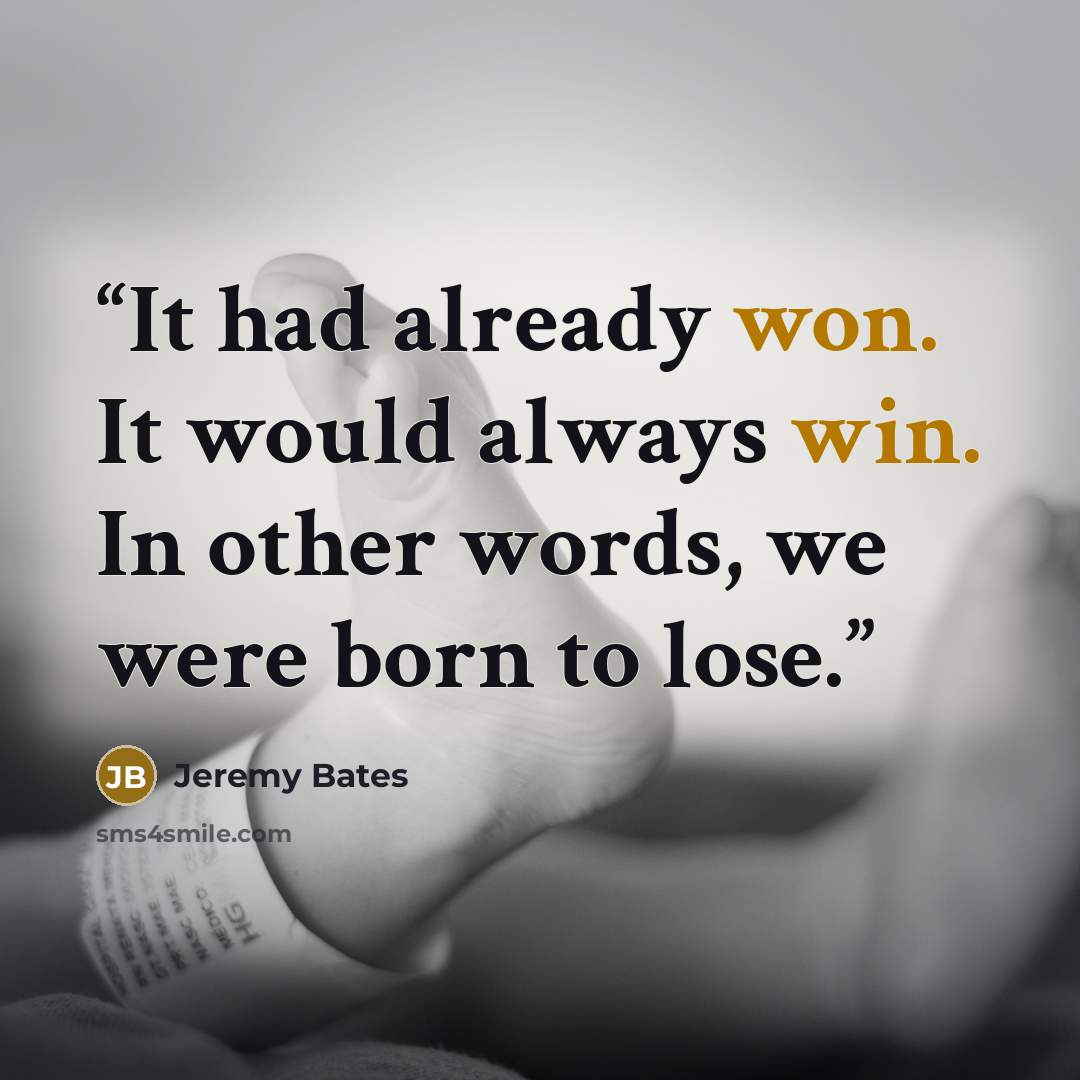 “It had already won. It would always win. In other words, we were born to lose.” quote by Jeremy Bates