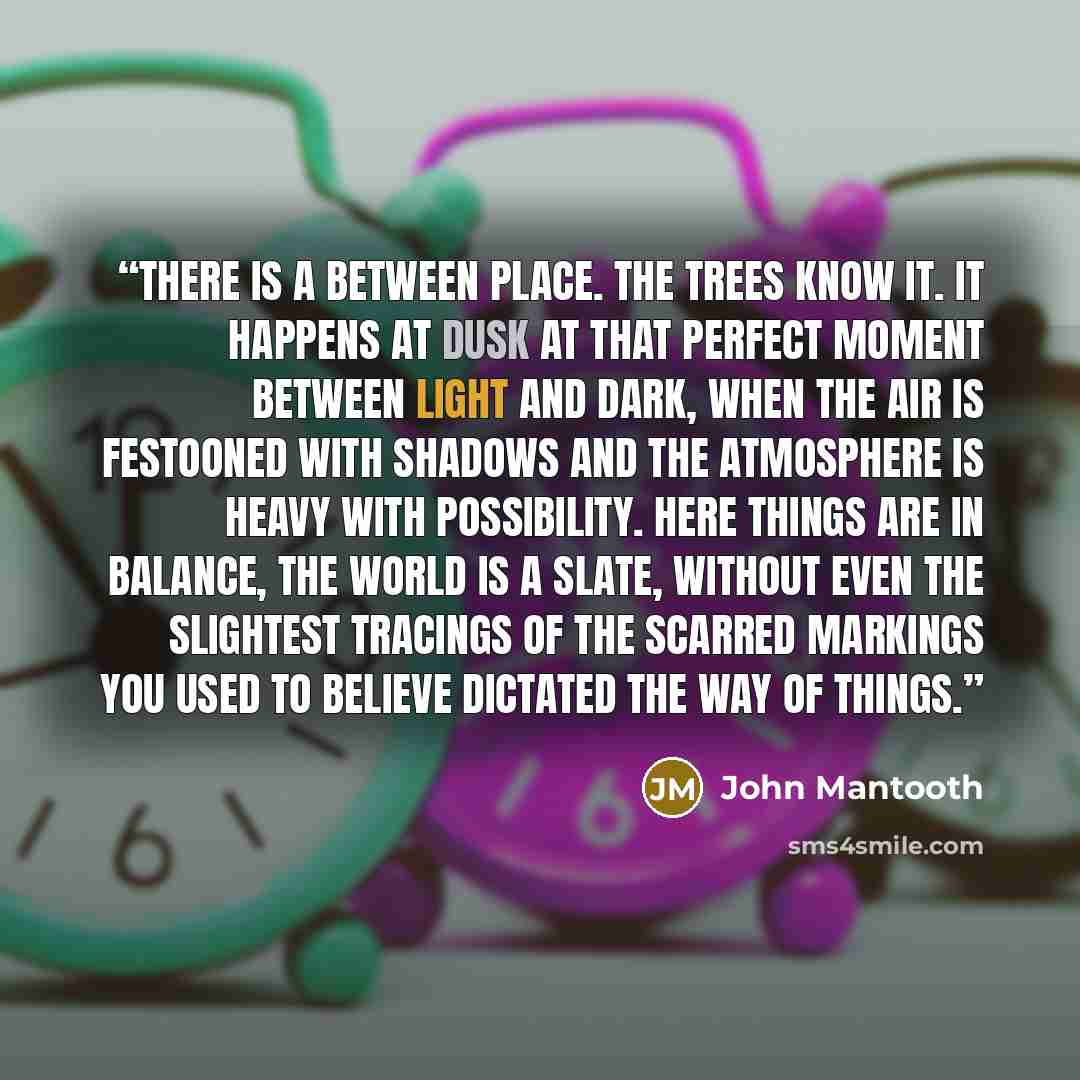 “There is a between place. The trees know it. It happens at dusk at that perfect moment between light and dark, when the air is festooned with shadows and the atmosphere is heavy with possibility. here things are in balance, the world is a slate, without even the slightest tracings of the scarred…” quote by John Mantooth