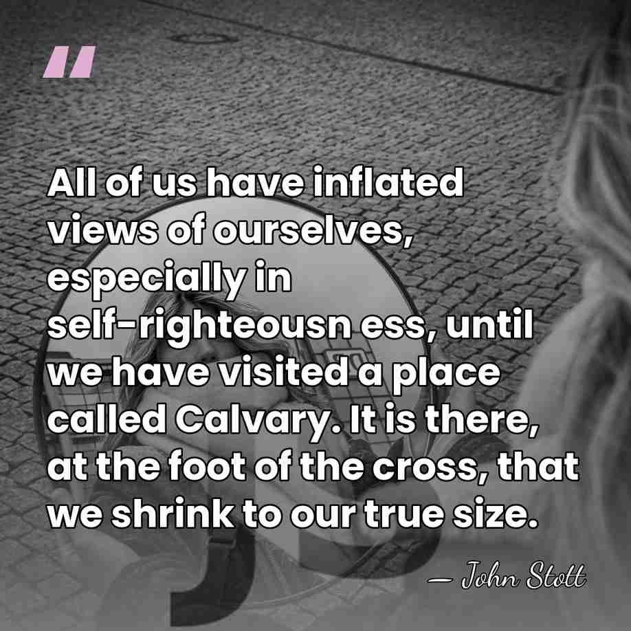 All of us have inflated views of ourselves, especially in self-righteousn ess,&hellip; - John Stott