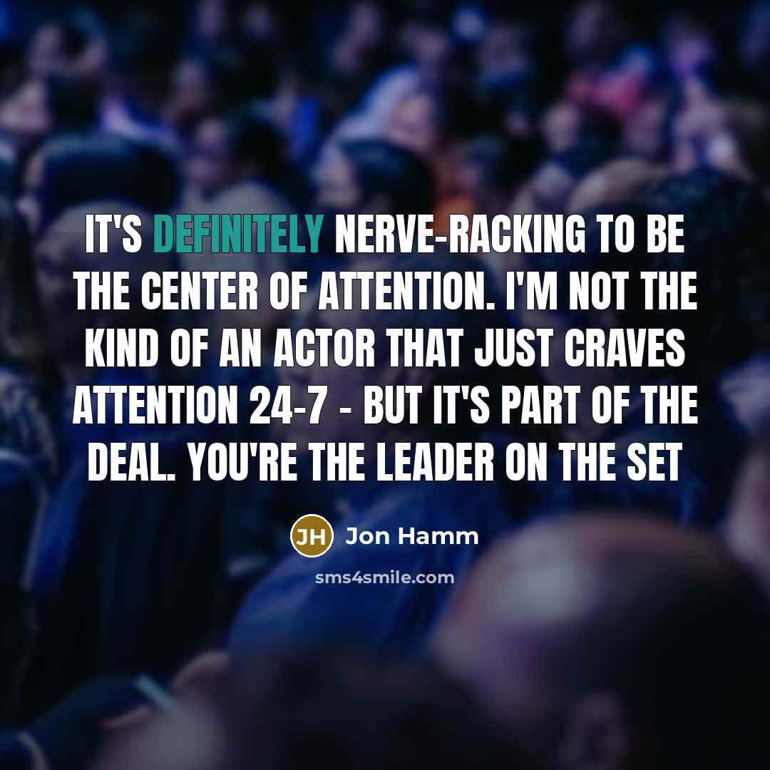 “It's definitely nerve-racking to be the center of attention. I'm not the kind of an actor that just craves attention 24-7 - but it's part of the deal. You're the leader on the set” quote by Jon Hamm