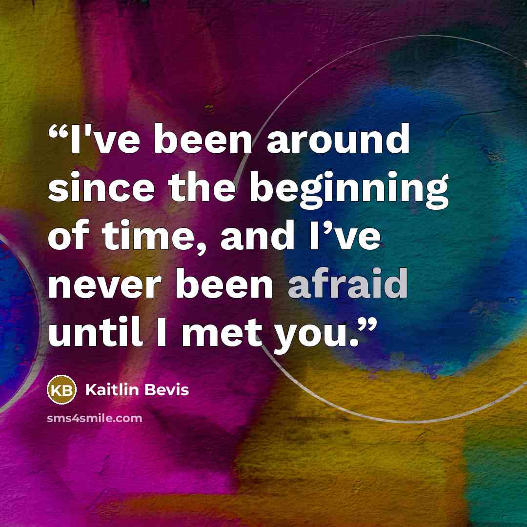 “I've been around since the beginning of time, and I’ve never been afraid until I met you.” quote by Kaitlin Bevis