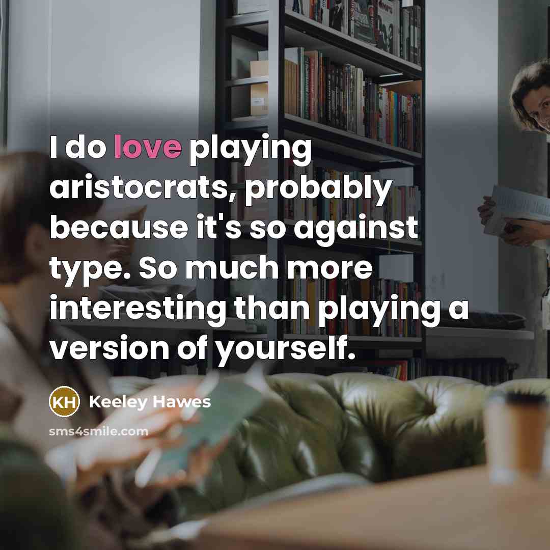 “I do love playing aristocrats, probably because it's so against…” quote by Keeley Hawes
