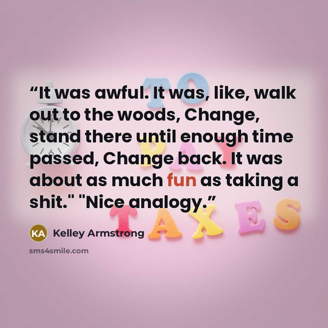 “It was awful. It was, like, walk out to the woods, Change, stand there until enough time passed, Change back. It was about as much fun as taking a shit." "Nice analogy.” quote by Kelley Armstrong