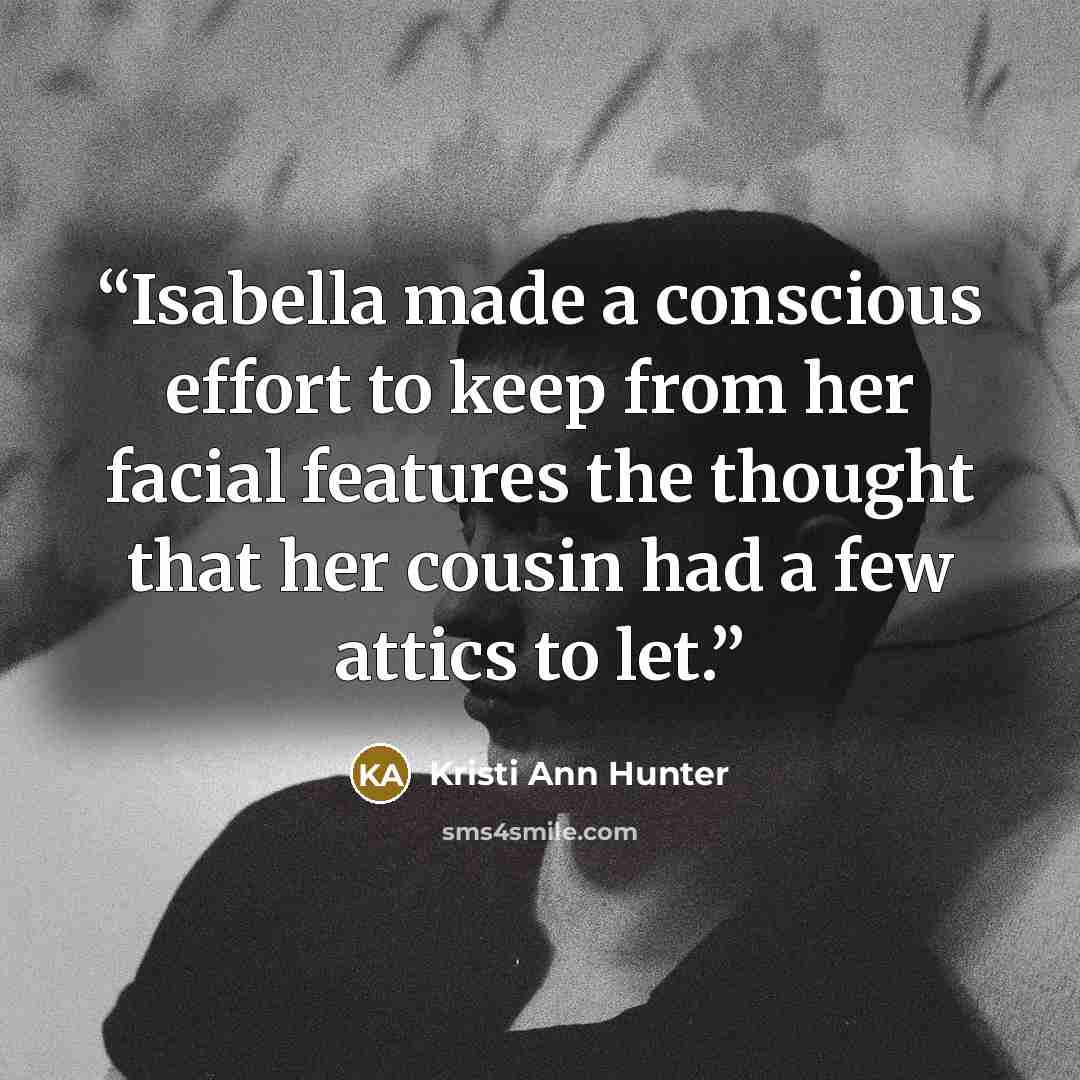 “Isabella made a conscious effort to keep from her facial features the thought that her cousin had a few attics to let.” quote by Kristi Ann Hunter