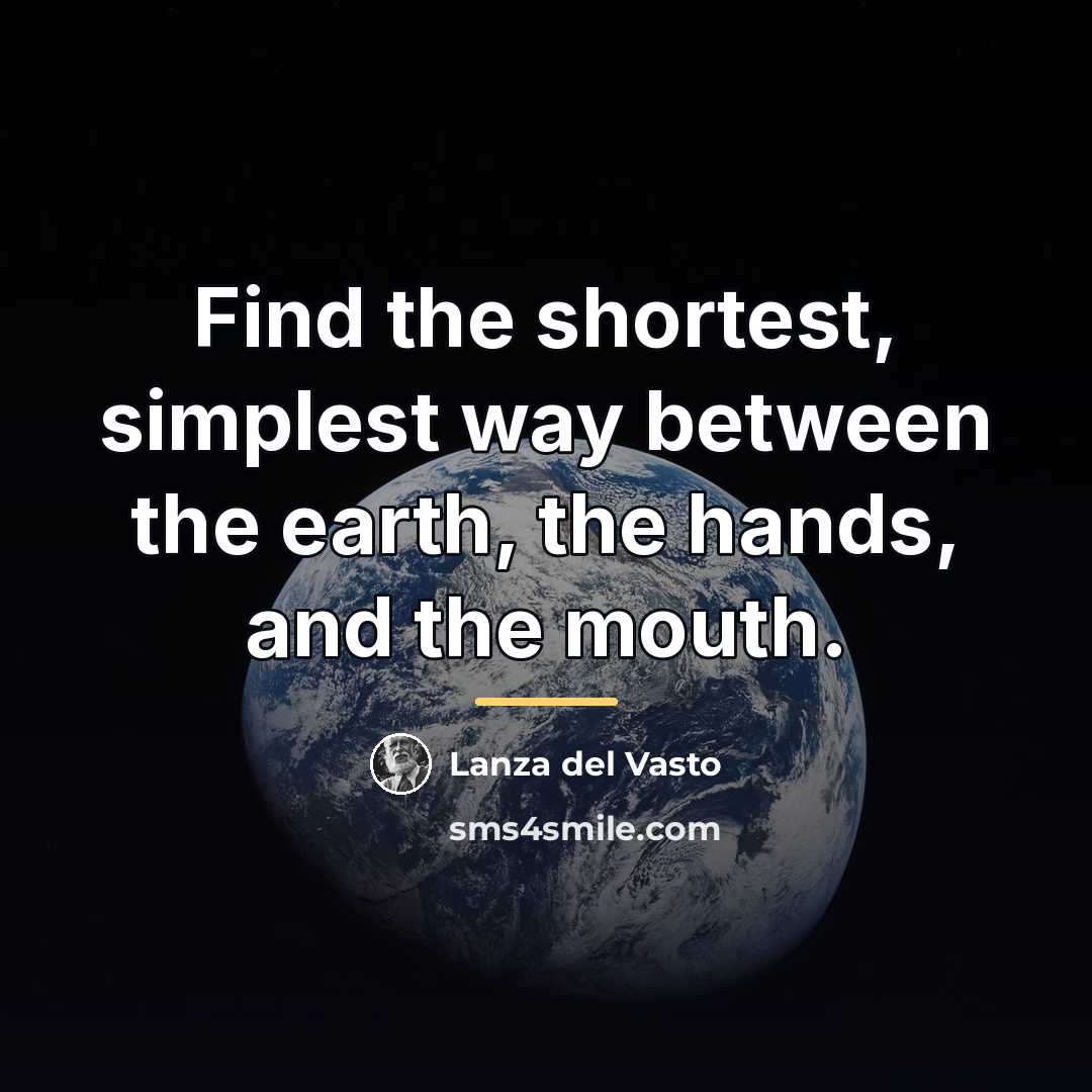 “Find the shortest, simplest way between the earth, the hands,…” quote by Lanza del Vasto