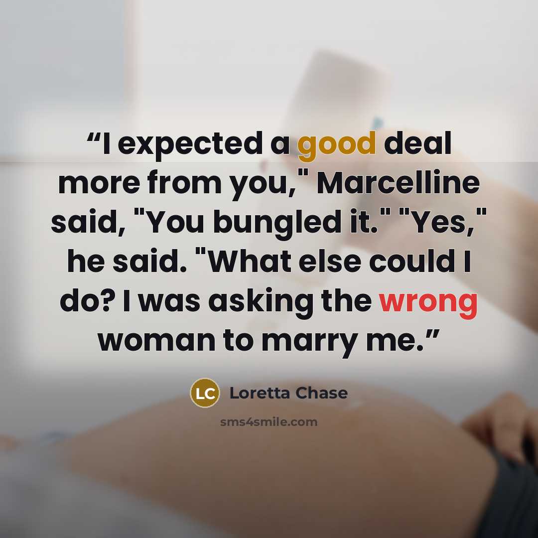 “I expected a good deal more from you," Marcelline said, "You bungled it." "Yes," he said. "What else could I do? I was asking the wrong woman to marry me.” quote by Loretta Chase