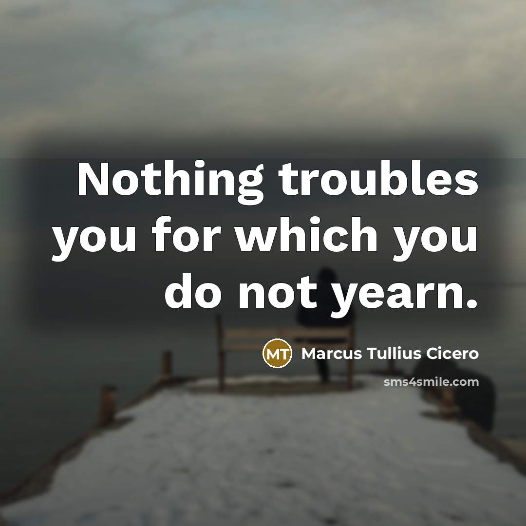 “Nothing troubles you for which you do not yearn.…” quote by Marcus Tullius Cicero
