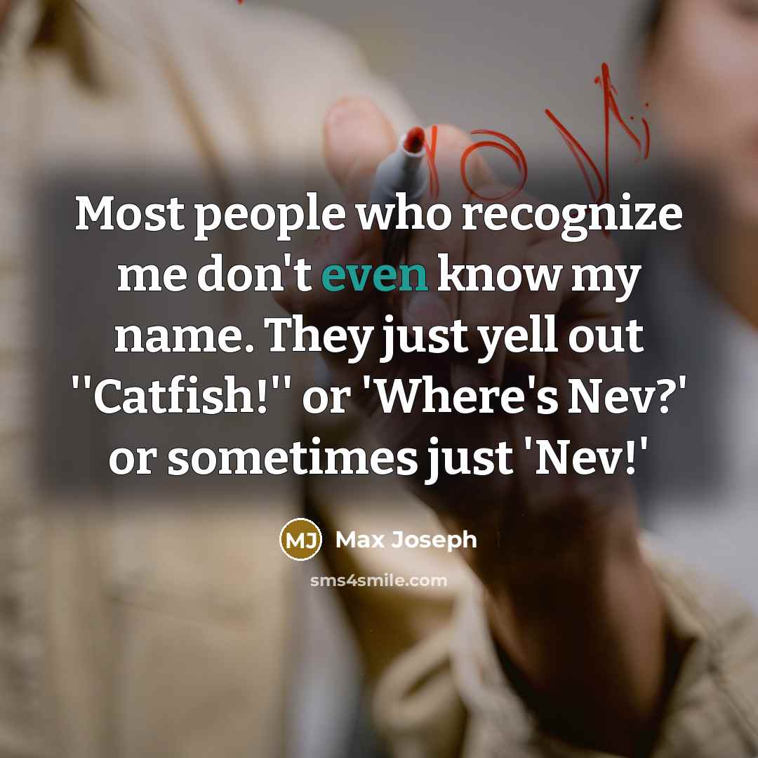 “Most people who recognize me don't even know my name. They just yell out ''Catfish!'' or 'Where's Nev?' or sometimes just 'Nev!'” quote by Max Joseph
