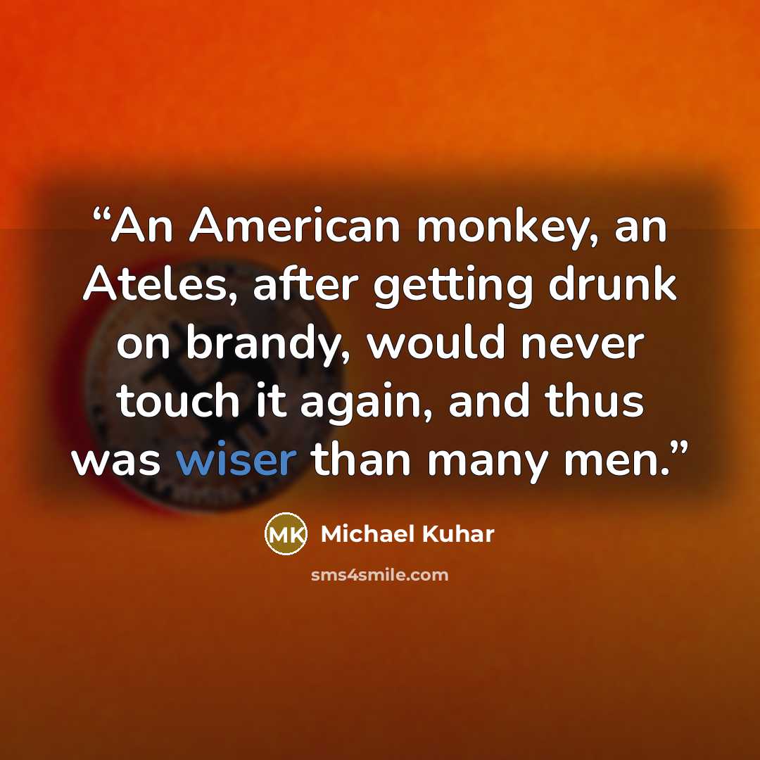 “An American monkey, an Ateles, after getting drunk on brandy, would never touch it again, and thus was wiser than many men.” quote by Michael Kuhar