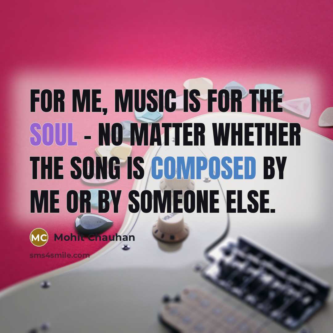 “For me, music is for the soul - no matter whether the song is composed by me or by someone else.” quote by Mohit Chauhan