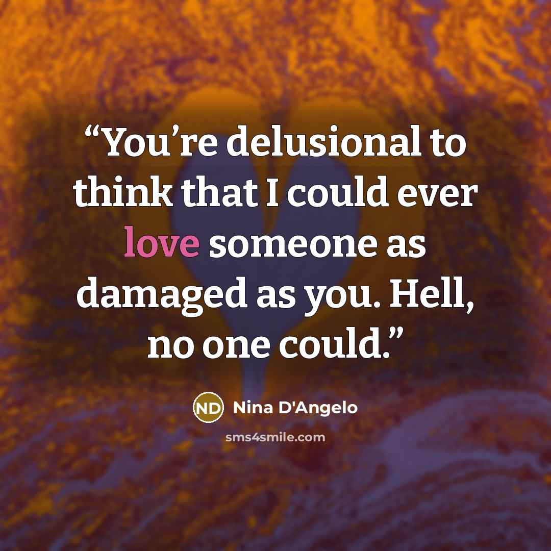 “You’re delusional to think that I could ever love someone as damaged as you. Hell, no one could.” quote by Nina D'Angelo