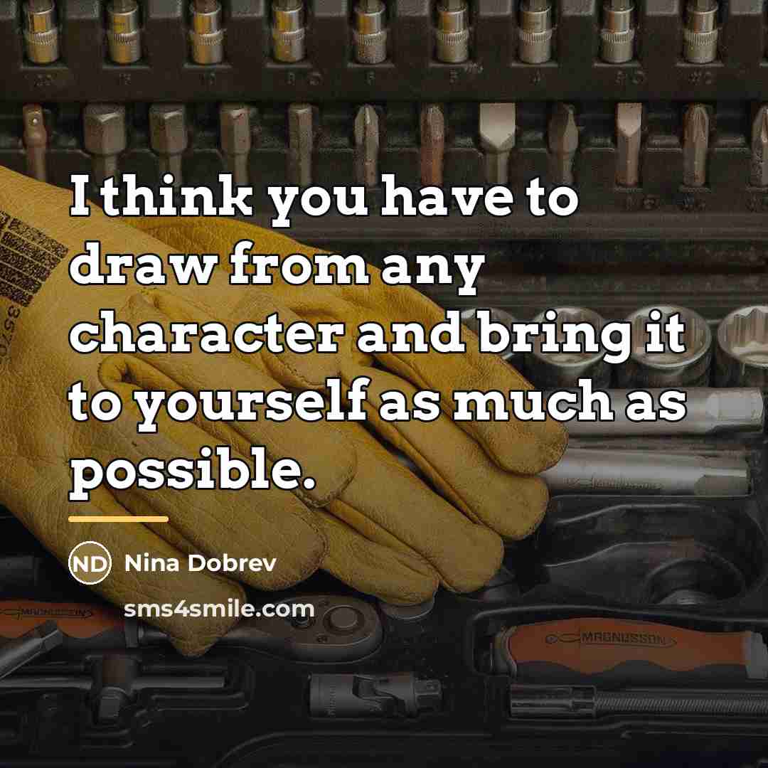 “I think you have to draw from any character and…” quote by Nina Dobrev